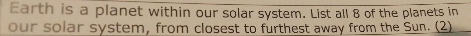 Earth is a planet within our solar system. List all 8 of the planets in 
our solar system, from closest to furthest away from the Sun. (2)