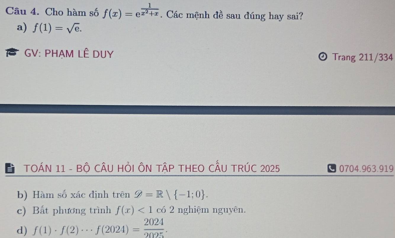 Cho hàm số f(x)=e^(frac 1)x^2+x. Các mệnh đề sau đúng hay sai?
a) f(1)=sqrt(e). 
GV: PHẠM LÊ DUY Trang 211/334
TOÁN 11 - BÔ CÂU HỚI ÔN TậP THEO CÂU TRÚC 2025 0704.963.919
b) Hàm số xác định trên g=R| -1;0.
c) Bất phương trình f(x)<1c</tex> có 2 nghiệm nguyên.
d) f(1)· f(2)·s f(2024)= 2024/2025 .