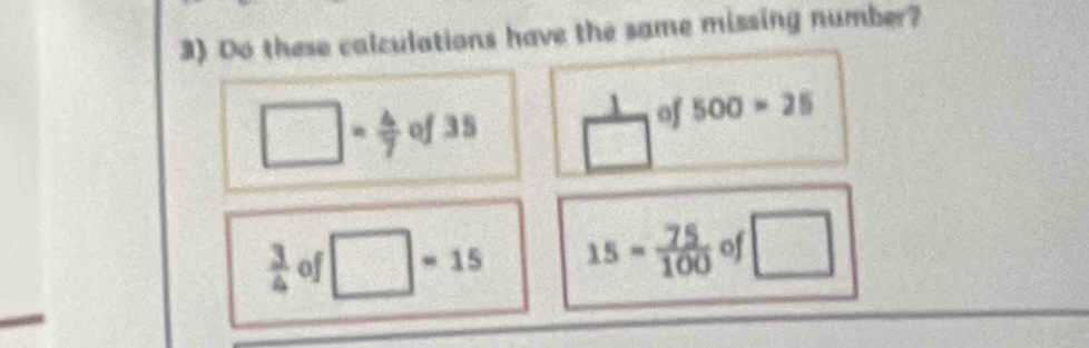 Do these calculations have the same missing number?
□ - = 4/7  of 35  1/□   of 500* 25
 3/4  of □ =15 15= 75/100  of □