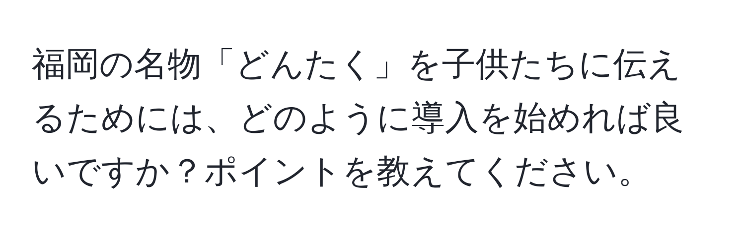 福岡の名物「どんたく」を子供たちに伝えるためには、どのように導入を始めれば良いですか？ポイントを教えてください。