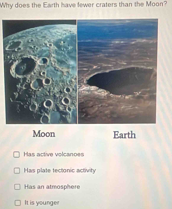 Why does the Earth have fewer craters than the Moon?
Moon Earth
Has active volcanoes
Has plate tectonic activity
Has an atmosphere
It is younger