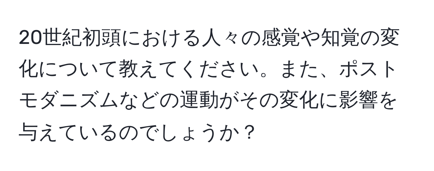 20世紀初頭における人々の感覚や知覚の変化について教えてください。また、ポストモダニズムなどの運動がその変化に影響を与えているのでしょうか？