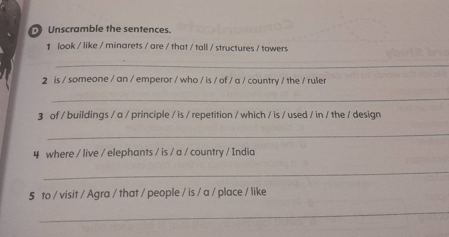 Unscramble the sentences. 
1 look / like / minarets / are / that / tall / structures / towers 
_ 
2 is / someone / an / emperor / who / is / of / a / country / the / ruler 
_ 
3 of / buildings / a / principle / is / repetition / which / is / used / in / the / design 
_ 
4 where / live / elephants / is / a / country / India 
_ 
5 to / visit / Agra / that / people / is / a / place / like 
_