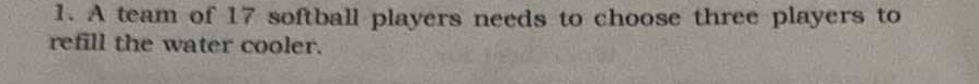A team of 17 softball players needs to choose three players to 
refill the water cooler.