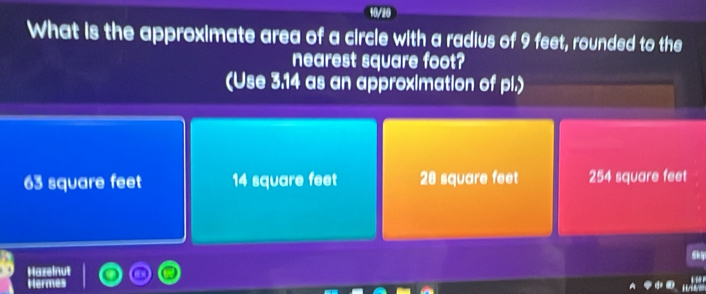 10/20
What is the approximate area of a circle with a radius of 9 feet, rounded to the
nearest square foot?
(Use 3.14 as an approximation of pl.)
63 square feet 14 square feet 28 square feet 254 square feet
lkly
Hazeinut L