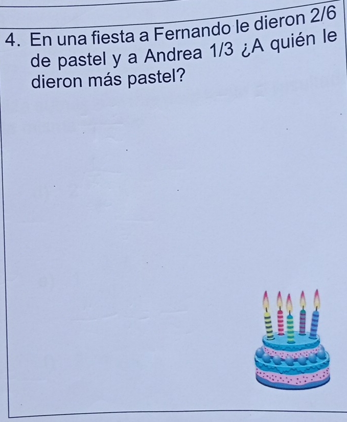 En una fiesta a Fernando le dieron 2/6
de pastel y a Andrea 1/3 ¿A quién le 
dieron más pastel?