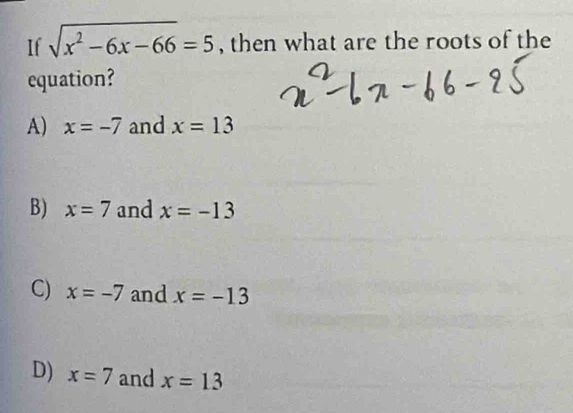 If sqrt(x^2-6x-66)=5 , then what are the roots of the
equation?
A) x=-7 and x=13
B) x=7 and x=-13
C) x=-7 and x=-13
D) x=7 and x=13