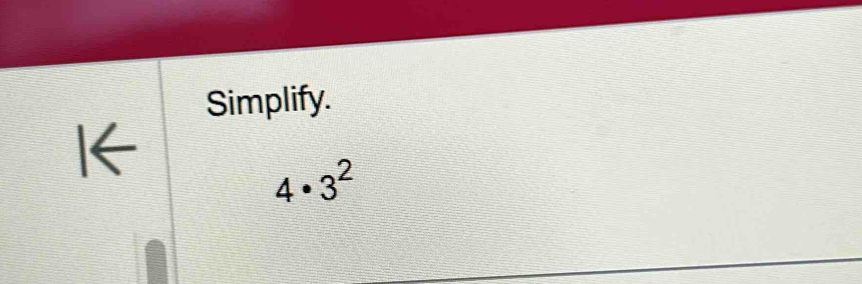 Simplify. 
I←
4· 3^2