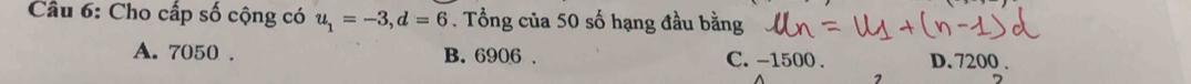 Cho cấp số cộng có u_1=-3, d=6. Tổng của 50 số hạng đầu bằng
A. 7050. B. 6906. C. -1500. D. 7200.