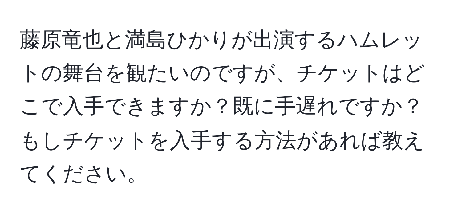 藤原竜也と満島ひかりが出演するハムレットの舞台を観たいのですが、チケットはどこで入手できますか？既に手遅れですか？もしチケットを入手する方法があれば教えてください。