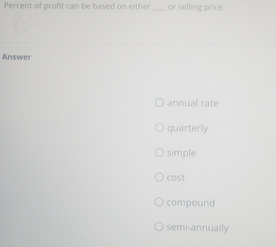 Percent of profit can be based on either _or selling price.
Answer
annual rate
quarterly
simple
cos t
compound
semi-annually