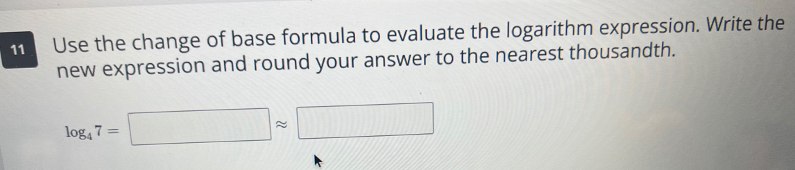 Use the change of base formula to evaluate the logarithm expression. Write the 
new expression and round your answer to the nearest thousandth.
log _47=□ approx □