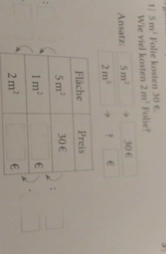 1 / 5m^2 Folie kosten 30 €. a
Wie viel kosten 2m^2 Folie?
Ansatz: 5m^2
30 €
2m^2
？ €£
: