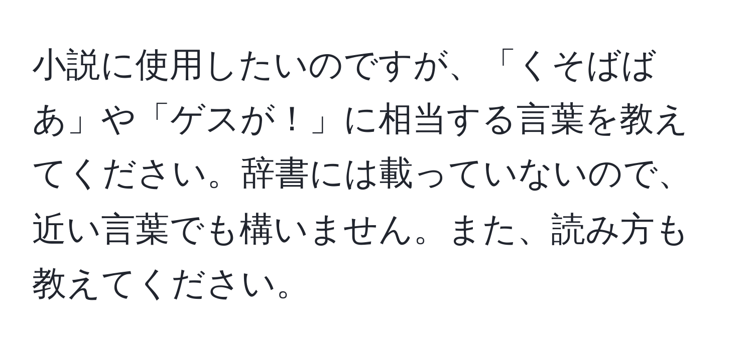 小説に使用したいのですが、「くそばばあ」や「ゲスが！」に相当する言葉を教えてください。辞書には載っていないので、近い言葉でも構いません。また、読み方も教えてください。