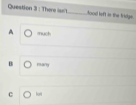 There isn't................... food left in the fridge.
A much
B many
C lot