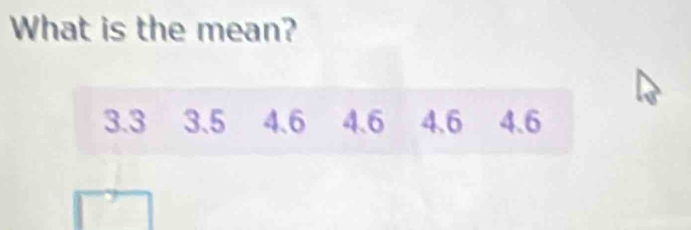 What is the mean?
3.3 3.5 4.6 4.6 4.6 4.6