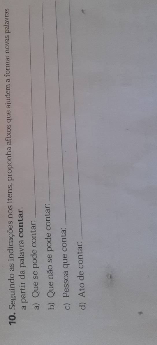 Seguindo as indicações nos itens, proponha afixos que ajudem a formar novas palavras 
a partir da palavra contar. 
a) Que se pode contar: 
_ 
_ 
b) Que não se pode contar: 
_ 
c) Pessoa que conta: 
d) Ato de contar: 
_