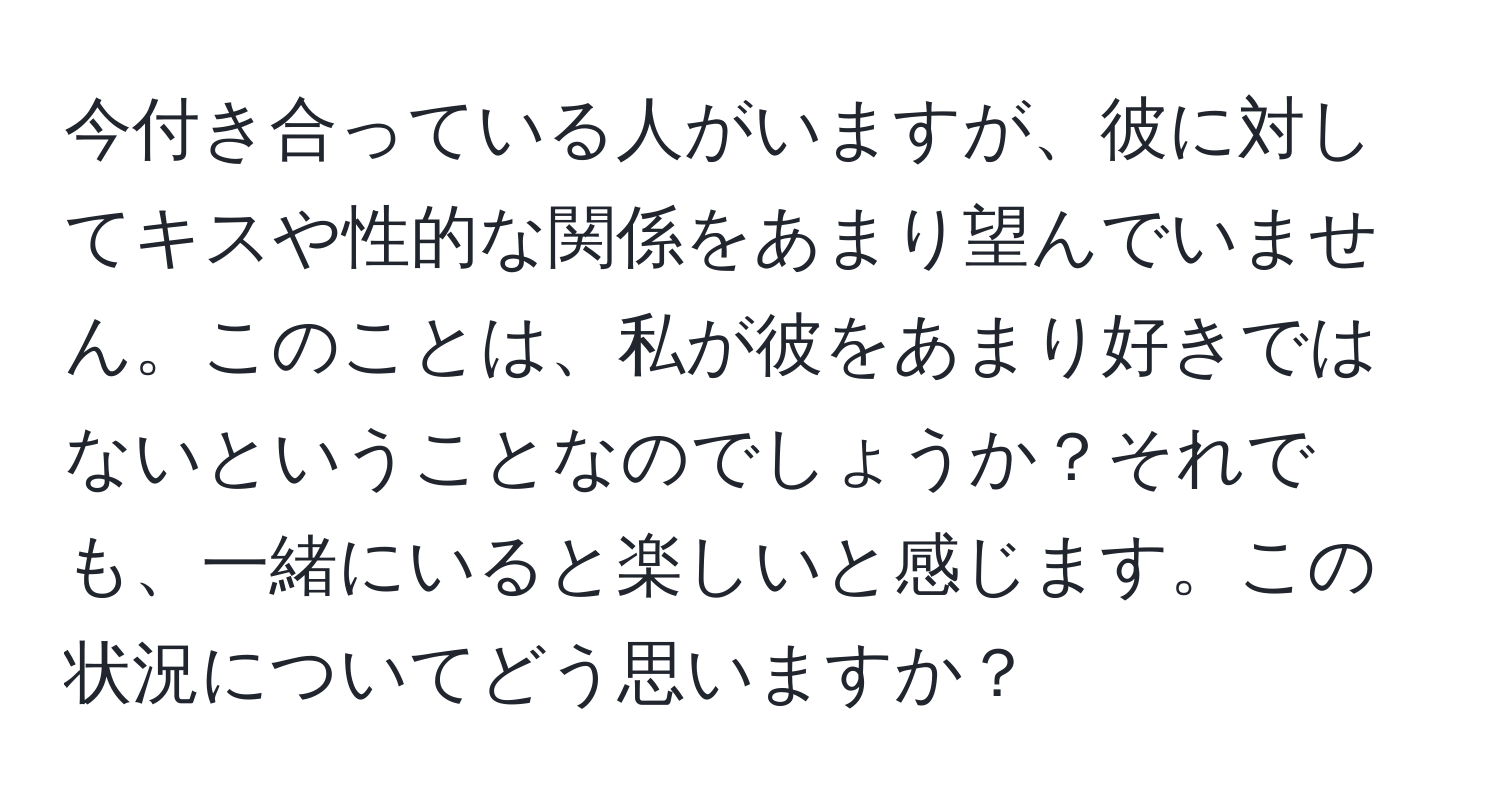 今付き合っている人がいますが、彼に対してキスや性的な関係をあまり望んでいません。このことは、私が彼をあまり好きではないということなのでしょうか？それでも、一緒にいると楽しいと感じます。この状況についてどう思いますか？