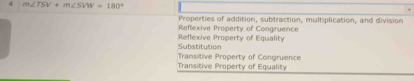 4 m∠ TSV+m∠ SVW=180°
Properties of addition, subtraction, multiplication, and division
Reflexive Property of Congruence
Reflexive Property of Equality
Substitution
Transitive Property of Congruence
Transitive Property of Equality