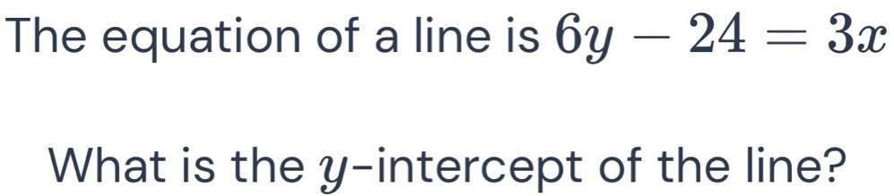 The equation of a line is 6y-24=3x
What is the y-intercept of the line?