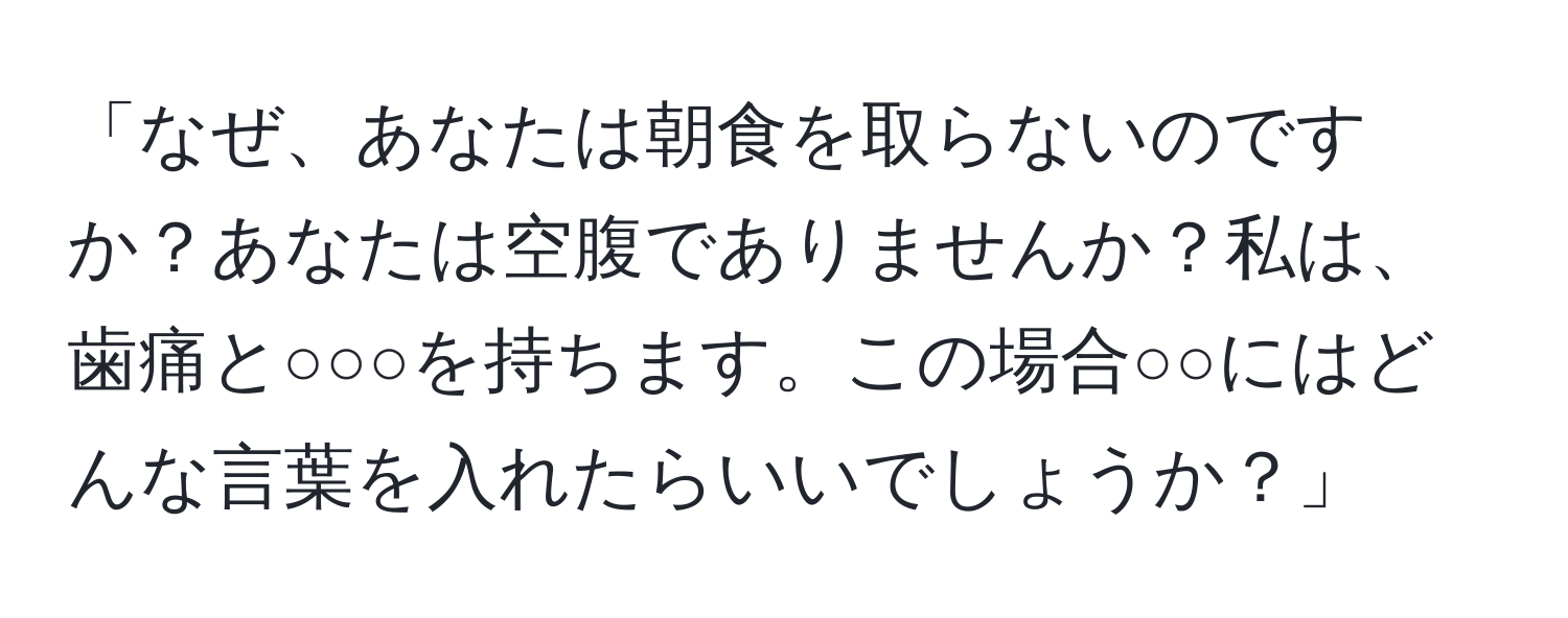 「なぜ、あなたは朝食を取らないのですか？あなたは空腹でありませんか？私は、歯痛と○○○を持ちます。この場合○○にはどんな言葉を入れたらいいでしょうか？」