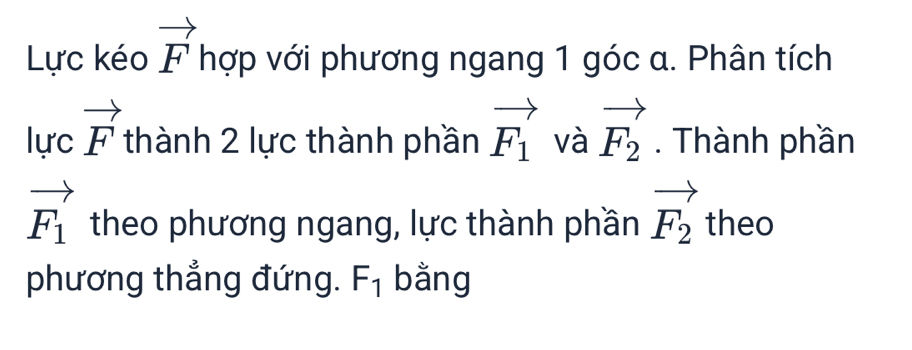 Lực kéo vector F hợp với phương ngang 1 góc α. Phân tích
lurcvector F thành 2 lực thành phần vector F_1 và vector F_2. Thành phần
vector F_1 theo phương ngang, lực thành phần vector F_2 theo 
phương thẳng đứng. F_1 bằng