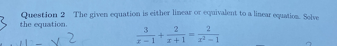 The given equation is either linear or equivalent to a linear equation. Solve 
the equation.
 3/x-1 + 2/x+1 = 2/x^2-1 