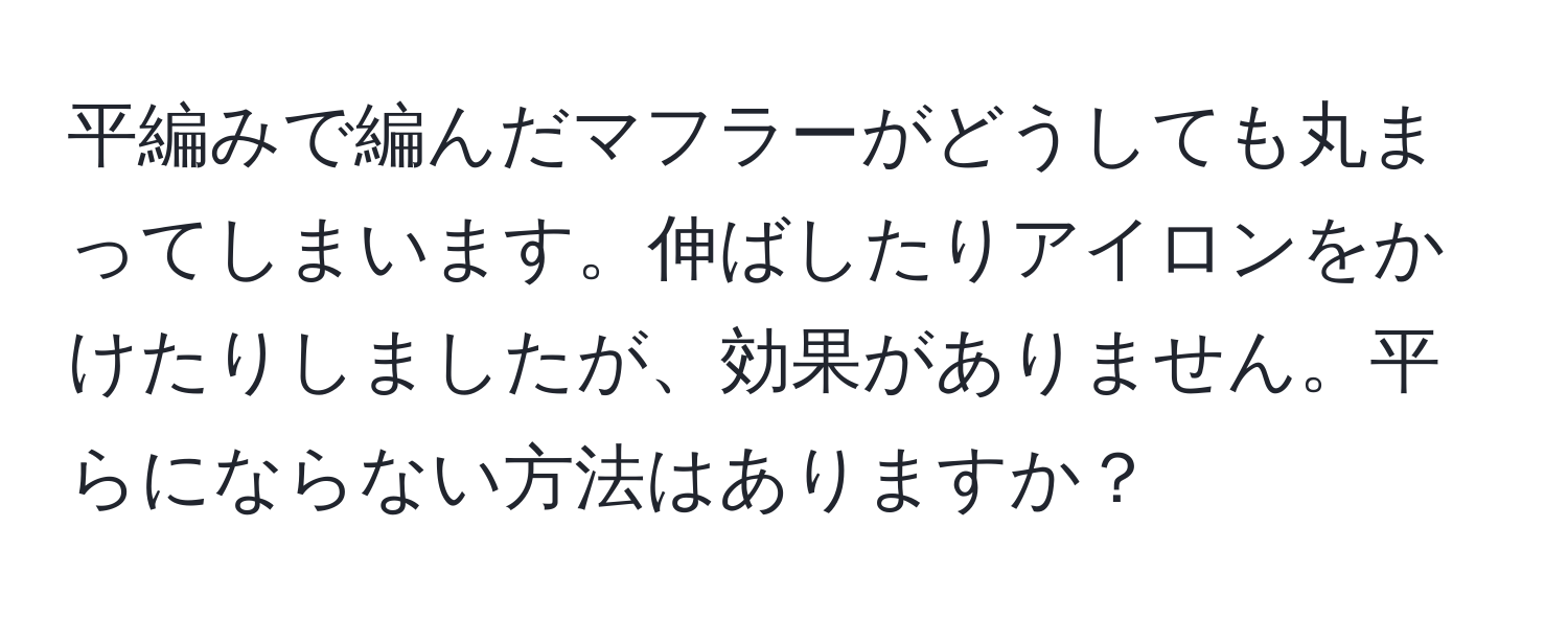 平編みで編んだマフラーがどうしても丸まってしまいます。伸ばしたりアイロンをかけたりしましたが、効果がありません。平らにならない方法はありますか？