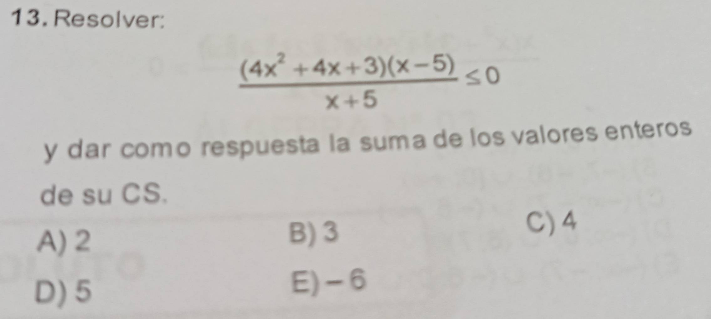 Resolver:
 ((4x^2+4x+3)(x-5))/x+5 ≤ 0
y dar como respuesta la suma de los valores enteros
de su CS.
A) 2
B) 3
C) 4
D) 5
E) -6