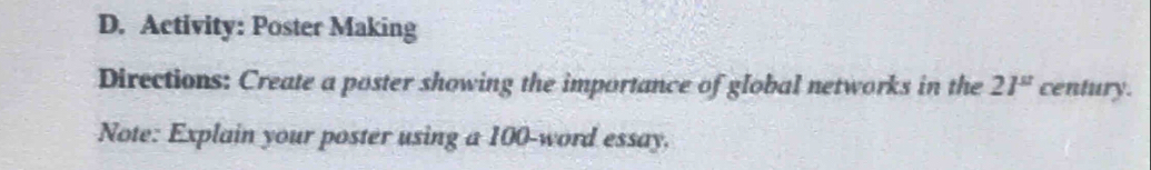 Activity: Poster Making 
Directions: Create a poster showing the importance of global networks in the 21^(st) century. 
Note: Explain your poster using a 100 -word essay.