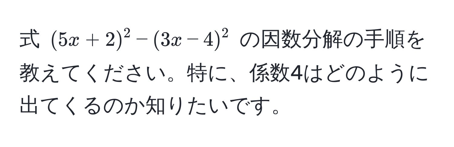 式 $(5x+2)^2 - (3x-4)^2$ の因数分解の手順を教えてください。特に、係数4はどのように出てくるのか知りたいです。