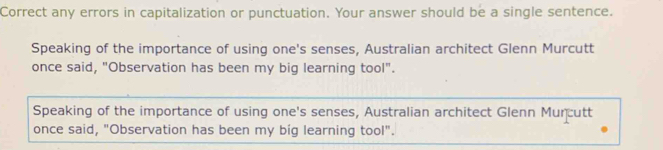 Correct any errors in capitalization or punctuation. Your answer should be a single sentence. 
Speaking of the importance of using one's senses, Australian architect Glenn Murcutt 
once said, "Observation has been my big learning tool". 
Speaking of the importance of using one's senses, Australian architect Glenn Murcutt 
once said, "Observation has been my big learning tool".