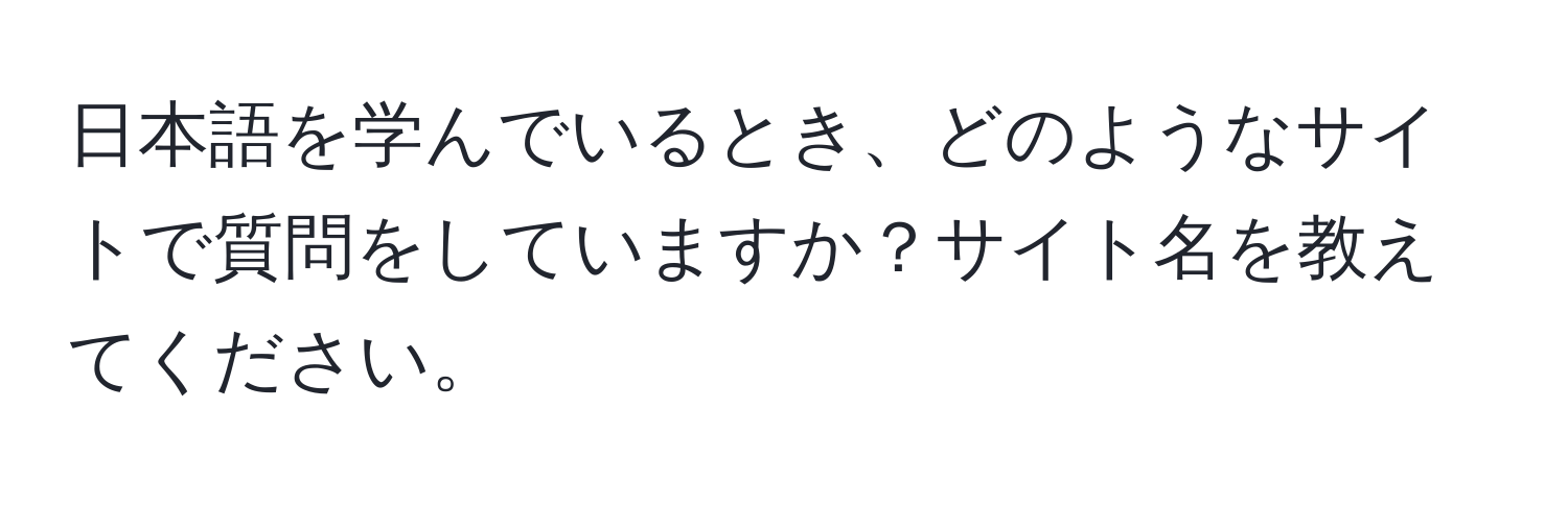 日本語を学んでいるとき、どのようなサイトで質問をしていますか？サイト名を教えてください。