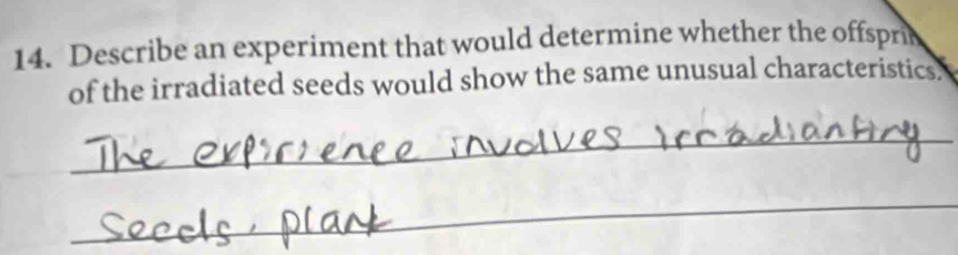 Describe an experiment that would determine whether the offsprin 
of the irradiated seeds would show the same unusual characteristics. 
_ 
_