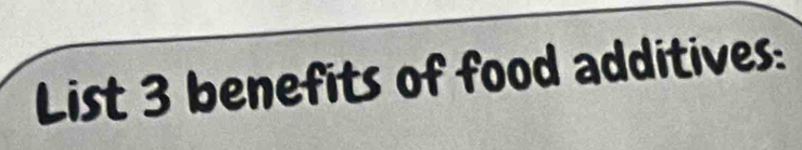 List 3 benefits of food additives: