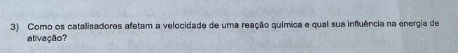 Como os catalisadores afetam a velocidade de uma reação química e qual sua influência na energia de 
ativação?