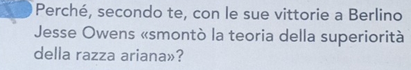 Perché, secondo te, con le sue vittorie a Berlino 
Jesse Owens «smontò la teoria della superiorità 
della razza ariana»?