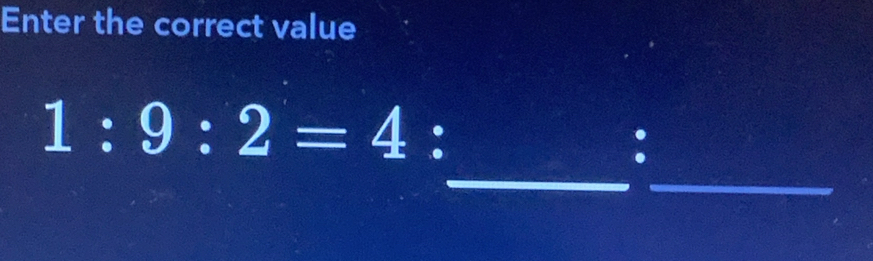 Enter the correct value 
_ 
_
1:9:2=4 : 
: