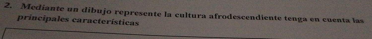 Mediante un dibujo represente la cultura afrodescendiente tenga en cuenta las 
principales características