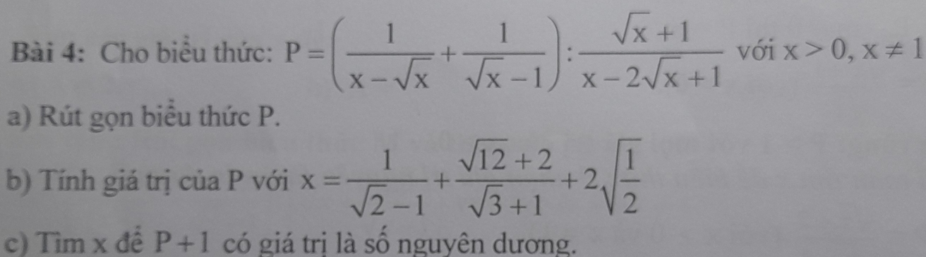 Cho biểu thức: P=( 1/x-sqrt(x) + 1/sqrt(x)-1 ): (sqrt(x)+1)/x-2sqrt(x)+1  với x>0, x!= 1
a) Rút gọn biểu thức P. 
b) Tính giá trị của P với x= 1/sqrt(2)-1 + (sqrt(12)+2)/sqrt(3)+1 +2sqrt(frac 1)2
c) Tìm x để P+1 có giá trị là số nguyên dương.