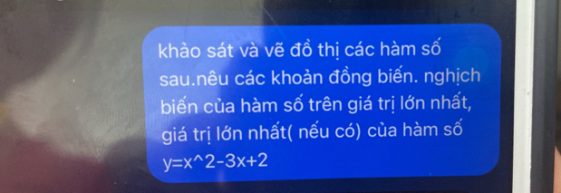 khảo sát và vẽ đồ thị các hàm số 
sau.nêu các khoản đồng biến. nghịch 
biến của hàm số trên giá trị lớn nhất, 
giá trị lớn nhất( nếu có) của hàm số
y=x^(wedge)2-3x+2