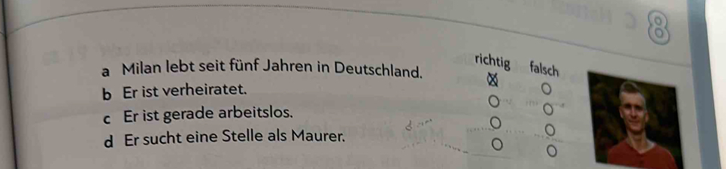 richtig falsch
a Milan lebt seit fünf Jahren in Deutschland.
b Er ist verheiratet.
c Er ist gerade arbeitslos.
。
d Er sucht eine Stelle als Maurer.
。