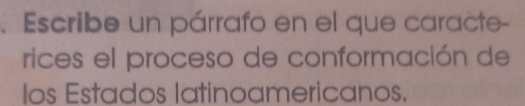 Escribe un párrafo en el que caracte- 
rices el proceso de conformación de 
Ios Estados latinoamericanos.