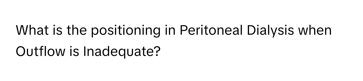 What is the positioning in Peritoneal Dialysis when Outflow is Inadequate?