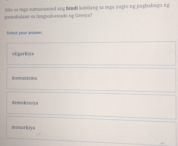 Alin sa mga sumusunond ang hindi kabilang sa mga yugto ng pagbabago ng
pamahalaan sa lungsod-estado ng Gresya?
Select your answer.
oligarkiya
komunismo
demokrasya
monarkiya