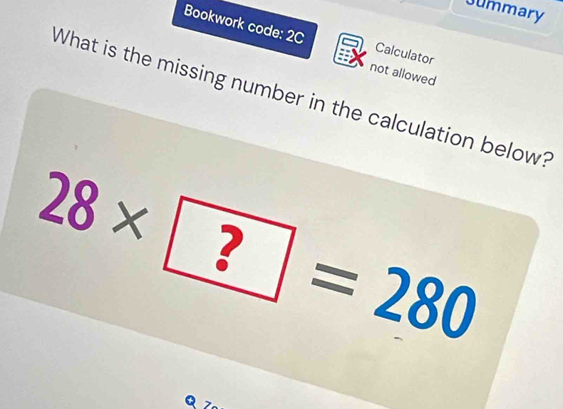 Jummary 
Bookwork code: 2C Calculator 
not allowed 
What is the missing number in the calculation below?
28* boxed ?=2