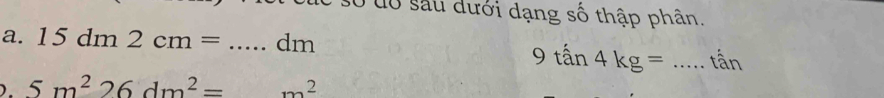 30 đổ sau dưới dạng số thập phân. 
a. 15dm2cm=... _ dm
9tan 4kg= _ tần
D. 5m^226dm^2= □  m^2