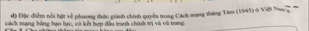 Đặc điểm nổi bật ven * phương thức giành chính quyền trong Cách mạng tháng Tám (1945) ở Việt Nam là 
cách mạng bằng bạo lực, có kết hợp đấu tranh chính trị và vũ trang.