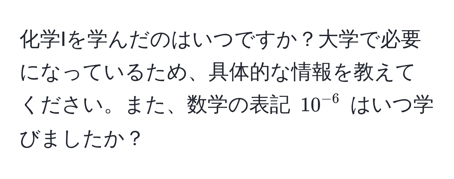 化学Iを学んだのはいつですか？大学で必要になっているため、具体的な情報を教えてください。また、数学の表記 $10^(-6)$ はいつ学びましたか？