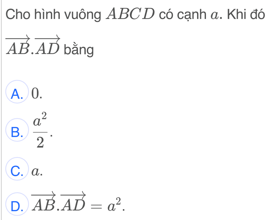 Cho hình vuông ABCD có cạnh a. Khi đó
vector AB.vector AD bằng
A. 0.
B.  a^2/2 .
C. a.
D. vector AB.vector AD=a^2.